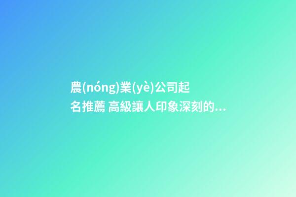 農(nóng)業(yè)公司起名推薦 高級讓人印象深刻的企業(yè)名,起名之家-第1張-公司起名-玄機(jī)派